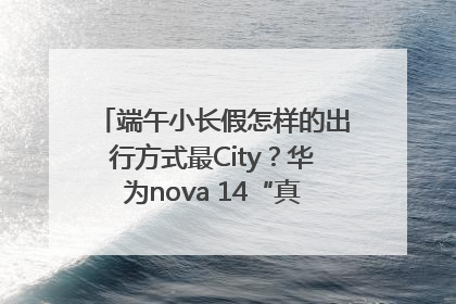 端午小长假怎样的出行方式最City？华为nova 14“真就不一样”！