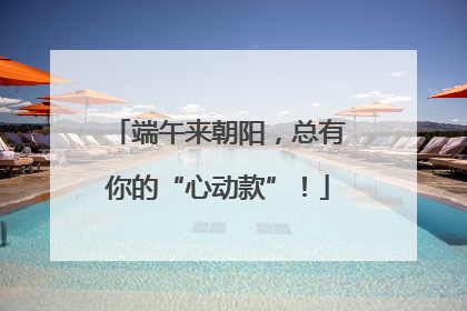 端午来朝阳，总有你的“心动款”！