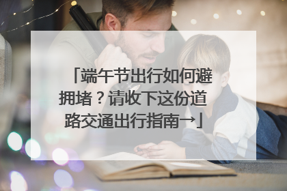 端午节出行如何避拥堵？请收下这份道路交通出行指南→