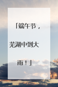 端午节，芜湖中到大雨！