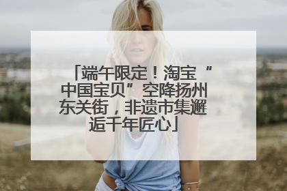 端午限定！淘宝“中国宝贝”空降扬州东关街，非遗市集邂逅千年匠心