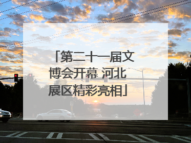 第二十一届文博会开幕 河北展区精彩亮相