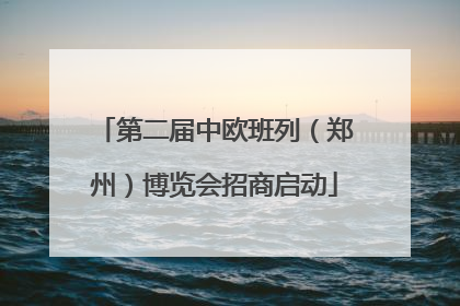 第二届中欧班列（郑州）博览会招商启动