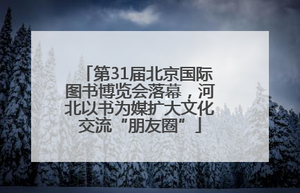 第31届北京国际图书博览会落幕，河北以书为媒扩大文化交流“朋友圈”