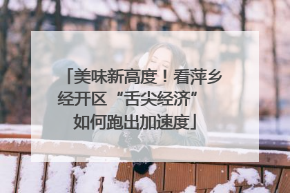美味新高度！看萍乡经开区“舌尖经济” 如何跑出加速度