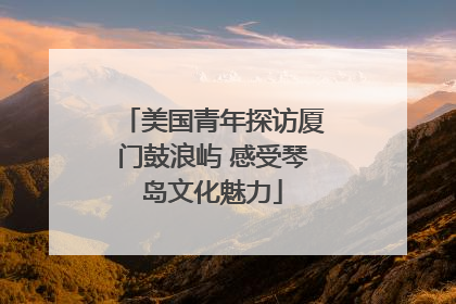 美国青年探访厦门鼓浪屿 感受琴岛文化魅力