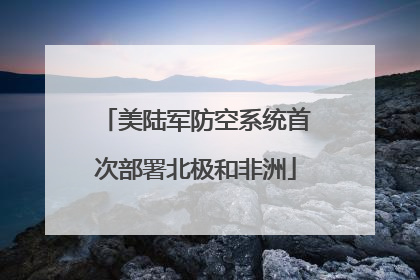 美陆军防空系统首次部署北极和非洲