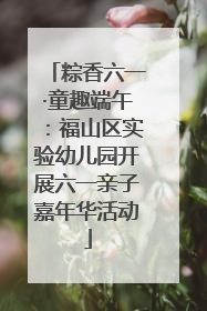 粽香六一·童趣端午：福山区实验幼儿园开展六一亲子嘉年华活动