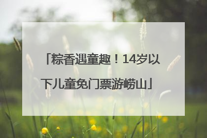 粽香遇童趣！14岁以下儿童免门票游崂山