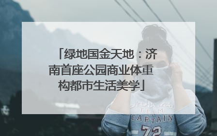 绿地国金天地：济南首座公园商业体重构都市生活美学