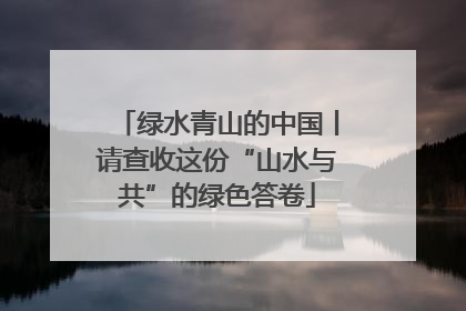 绿水青山的中国丨请查收这份“山水与共”的绿色答卷