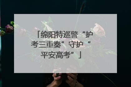 绵阳特巡警“护考三重奏”守护“平安高考”
