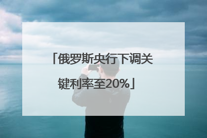 俄罗斯央行下调关键利率至20%