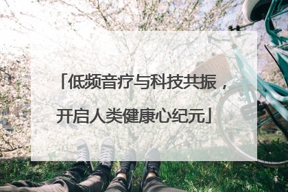 低频音疗与科技共振，开启人类健康心纪元