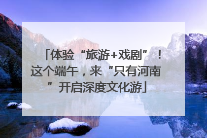 体验“旅游+戏剧”！这个端午，来“只有河南”开启深度文化游