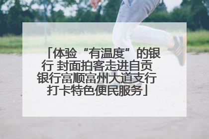 体验“有温度”的银行 封面拍客走进自贡银行富顺富州大道支行打卡特色便民服务