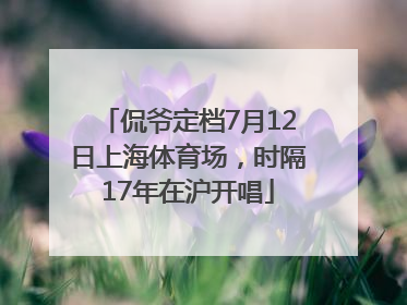 侃爷定档7月12日上海体育场，时隔17年在沪开唱