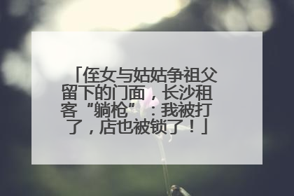 侄女与姑姑争祖父留下的门面，长沙租客“躺枪”：我被打了，店也被锁了！