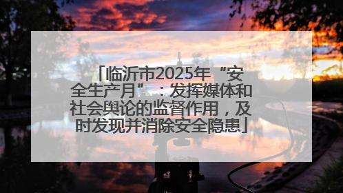 临沂市2025年“安全生产月”：发挥媒体和社会舆论的监督作用，及时发现并消除安全隐患