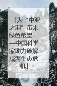 为“中亚之泪”带来绿色希望——中国科学家助力破解咸海生态危机
