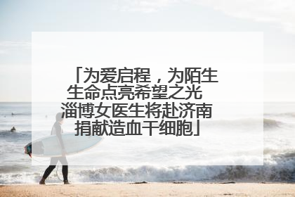 为爱启程，为陌生生命点亮希望之光 淄博女医生将赴济南捐献造血干细胞