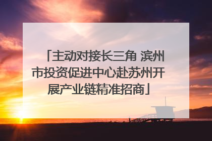 主动对接长三角 滨州市投资促进中心赴苏州开展产业链精准招商