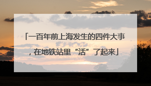 一百年前上海发生的四件大事，在地铁站里“活”了起来