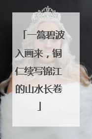 一篙碧波入画来，铜仁续写锦江的山水长卷