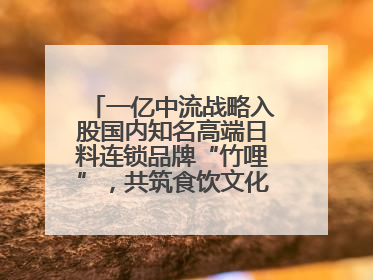一亿中流战略入股国内知名高端日料连锁品牌“竹哩”，共筑食饮文化体验新标杆
