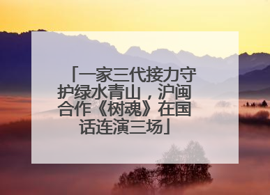 一家三代接力守护绿水青山，沪闽合作《树魂》在国话连演三场