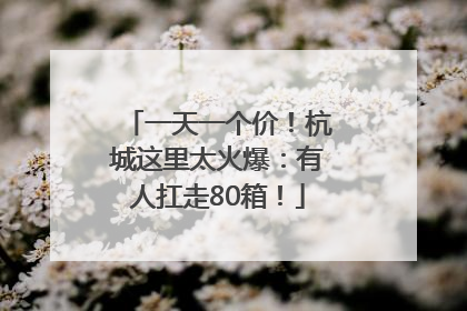 一天一个价！杭城这里太火爆：有人扛走80箱！