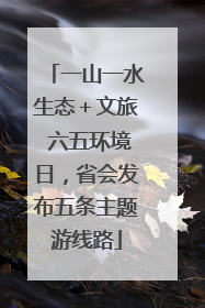 一山一水生态＋文旅 六五环境日，省会发布五条主题游线路