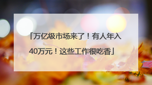 万亿级市场来了！有人年入40万元！这些工作很吃香