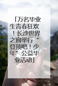 万名毕业生青春狂欢！长沙世界之窗举行“登顶吧！少年”公益毕业活动