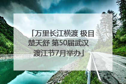 万里长江横渡 极目楚天舒 第50届武汉渡江节7月举办