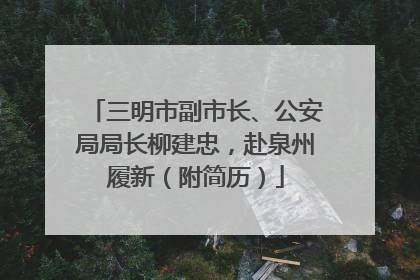 三明市副市长、公安局局长柳建忠，赴泉州履新（附简历）