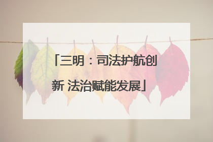 三明：司法护航创新 法治赋能发展