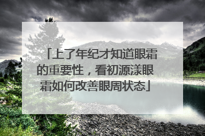 上了年纪才知道眼霜的重要性，看初源漾眼霜如何改善眼周状态