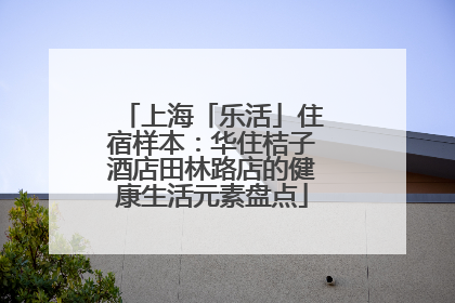 上海「乐活」住宿样本：华住桔子酒店田林路店的健康生活元素盘点