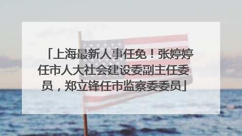 上海最新人事任免！张婷婷任市人大社会建设委副主任委员，郑立锋任市监察委委员