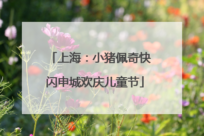 上海：小猪佩奇快闪申城欢庆儿童节