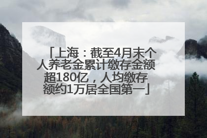 上海：截至4月末个人养老金累计缴存金额超180亿，人均缴存额约1万居全国第一