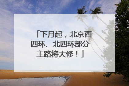 下月起，北京西四环、北四环部分主路将大修！