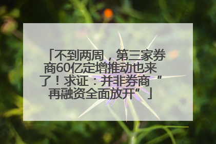 不到两周，第三家券商60亿定增推动也来了！求证：并非券商“再融资全面放开”