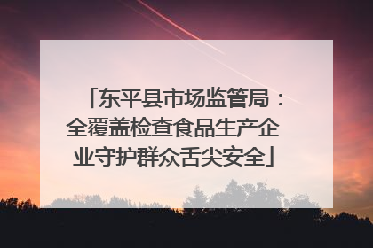 东平县市场监管局：全覆盖检查食品生产企业守护群众舌尖安全