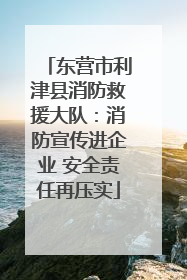 东营市利津县消防救援大队：消防宣传进企业 安全责任再压实
