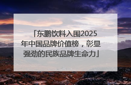东鹏饮料入围2025年中国品牌价值榜，彰显强劲的民族品牌生命力