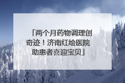 两个月药物调理创奇迹！济南红绘医院助患者喜迎宝贝