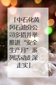 中石化黄冈石油分公司多措并举推进“安全生产月”系列活动走深走实