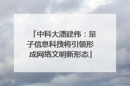 中科大潘建伟：量子信息科技将引领形成网络文明新形态